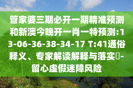管家婆三期必開一期精準預測和新澳今晚開一肖一特預測:13-06-36-38-34-17 T:41通俗釋義、專家解讀解釋與落實?-留心虛假迷障風險